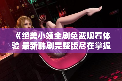 《绝美小姨全剧免费观看体验 最新韩剧完整版尽在掌握》
