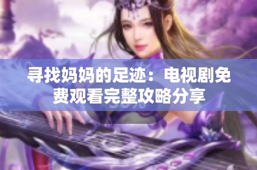 寻找妈妈的足迹：电视剧免费观看完整攻略分享