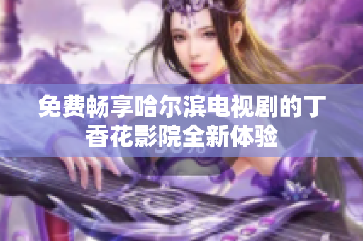 免费畅享哈尔滨电视剧的丁香花影院全新体验