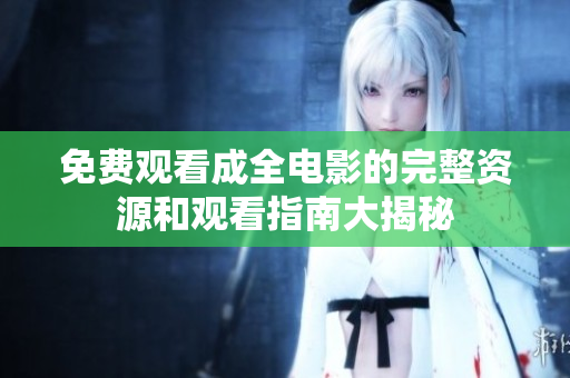 免费观看成全电影的完整资源和观看指南大揭秘