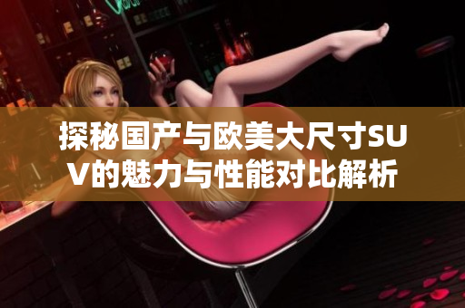 探秘国产与欧美大尺寸SUV的魅力与性能对比解析