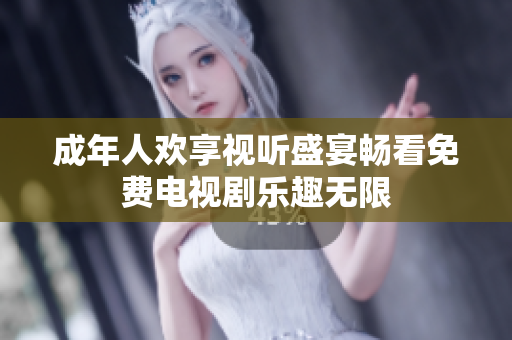 成年人欢享视听盛宴畅看免费电视剧乐趣无限