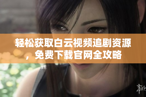 轻松获取白云视频追剧资源，免费下载官网全攻略