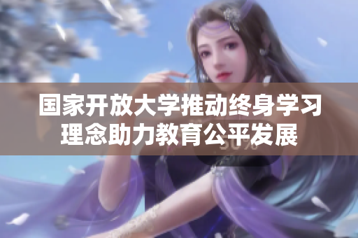 国家开放大学推动终身学习理念助力教育公平发展