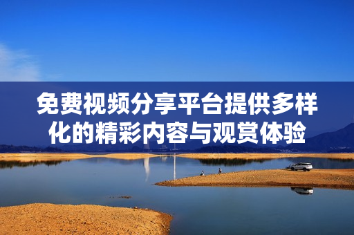 免费视频分享平台提供多样化的精彩内容与观赏体验
