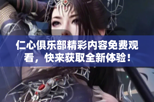 仁心俱乐部精彩内容免费观看，快来获取全新体验！