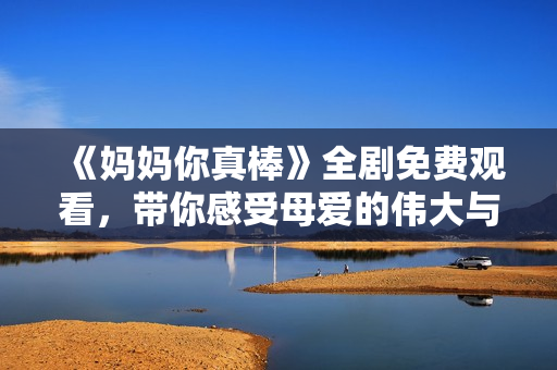 《妈妈你真棒》全剧免费观看，带你感受母爱的伟大与温暖