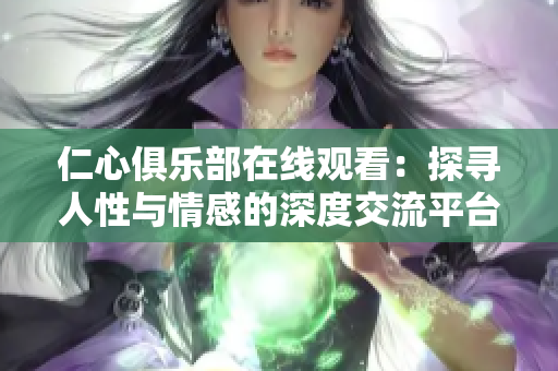 仁心俱乐部在线观看：探寻人性与情感的深度交流平台