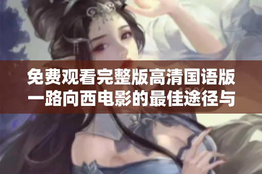 免费观看完整版高清国语版一路向西电影的最佳途径与资源分享