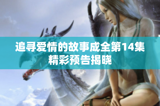 追寻爱情的故事成全第14集精彩预告揭晓