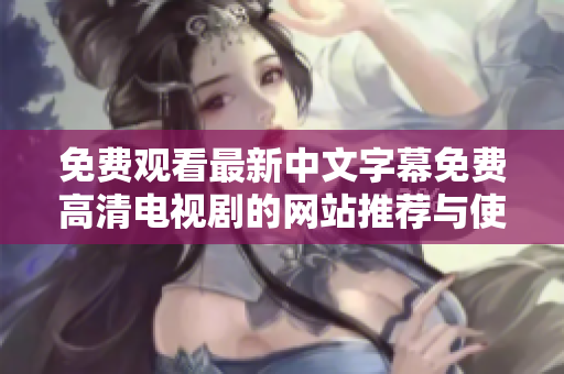 免费观看最新中文字幕免费高清电视剧的网站推荐与使用技巧