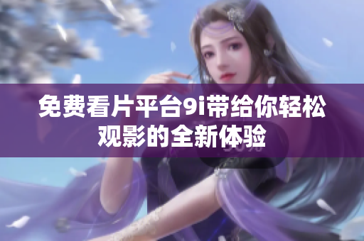 免费看片平台9i带给你轻松观影的全新体验