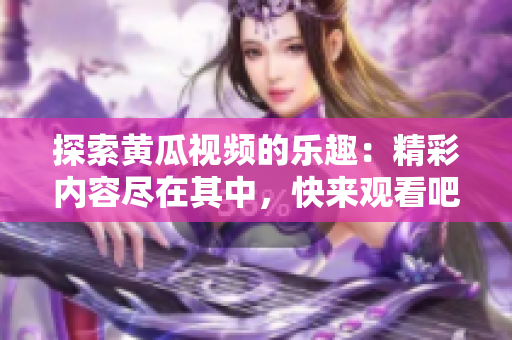 探索黄瓜视频的乐趣：精彩内容尽在其中，快来观看吧！