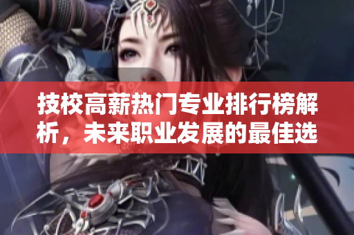 技校高薪热门专业排行榜解析，未来职业发展的最佳选择推荐