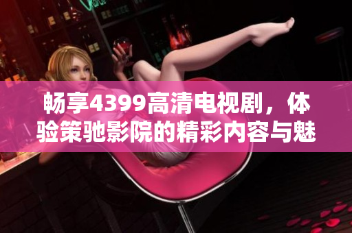 畅享4399高清电视剧，体验策驰影院的精彩内容与魅力