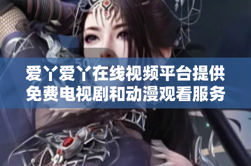爱丫爱丫在线视频平台提供免费电视剧和动漫观看服务