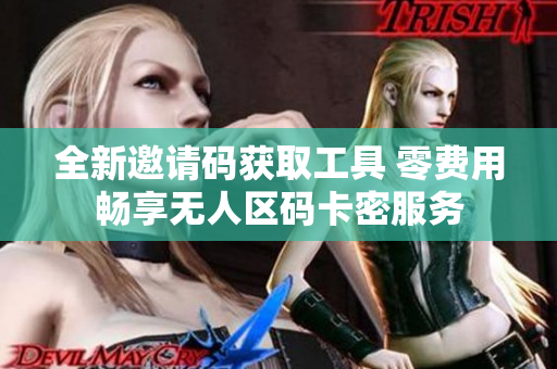全新邀请码获取工具 零费用畅享无人区码卡密服务