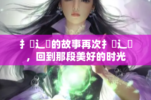 扌喿辶畐的故事再次扌喿辶畐，回到那段美好的时光