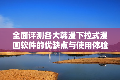 全面评测各大韩漫下拉式漫画软件的优缺点与使用体验