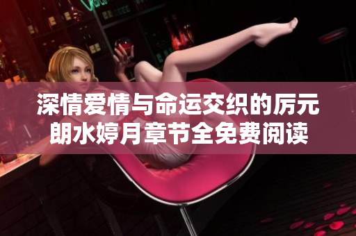深情爱情与命运交织的厉元朗水婷月章节全免费阅读