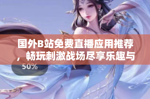 国外B站免费直播应用推荐，畅玩刺激战场尽享乐趣与激情