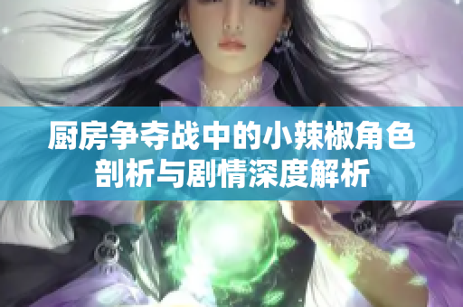厨房争夺战中的小辣椒角色剖析与剧情深度解析