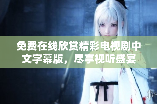 免费在线欣赏精彩电视剧中文字幕版，尽享视听盛宴