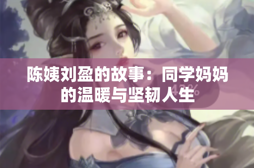 陈姨刘盈的故事：同学妈妈的温暖与坚韧人生