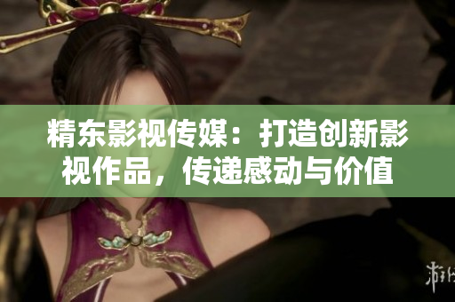 精东影视传媒：打造创新影视作品，传递感动与价值