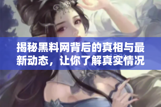 揭秘黑料网背后的真相与最新动态，让你了解真实情况