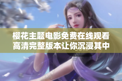 樱花主题电影免费在线观看高清完整版本让你沉浸其中