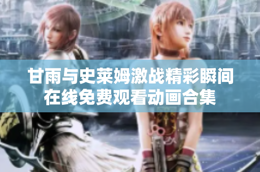 甘雨与史莱姆激战精彩瞬间在线免费观看动画合集