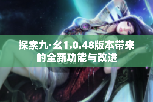 探索九·幺1.0.48版本带来的全新功能与改进