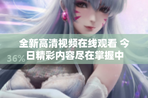 全新高清视频在线观看 今日精彩内容尽在掌握中
