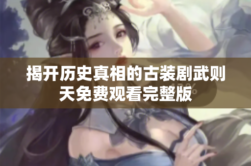 揭开历史真相的古装剧武则天免费观看完整版