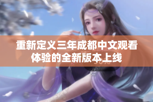重新定义三年成都中文观看体验的全新版本上线