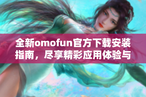 全新omofun官方下载安装指南，尽享精彩应用体验与功能介绍
