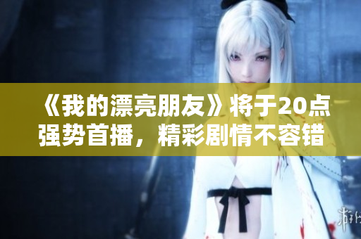 《我的漂亮朋友》将于20点强势首播，精彩剧情不容错过！