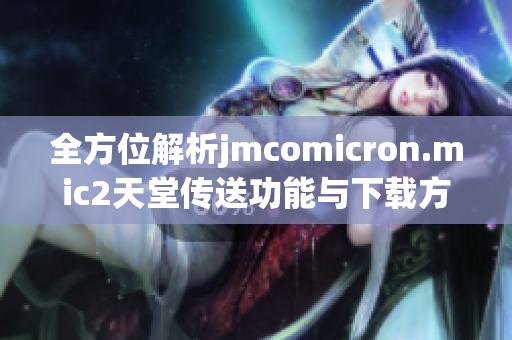 全方位解析jmcomicron.mic2天堂传送功能与下载方法详解