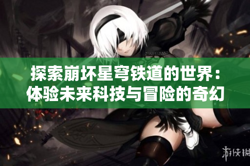 探索崩坏星穹铁道的世界：体验未来科技与冒险的奇幻旅程