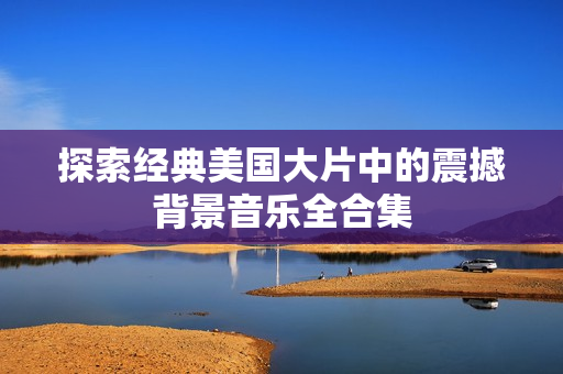 探索经典美国大片中的震撼背景音乐全合集