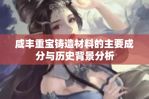 咸丰重宝铸造材料的主要成分与历史背景分析
