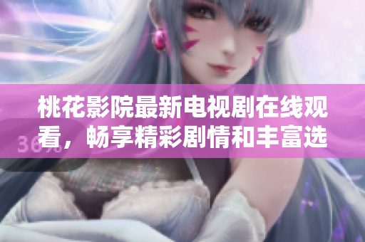 桃花影院最新电视剧在线观看，畅享精彩剧情和丰富选择