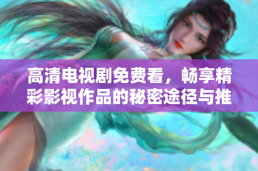 高清电视剧免费看，畅享精彩影视作品的秘密途径与推荐