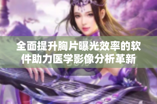 全面提升胸片曝光效率的软件助力医学影像分析革新