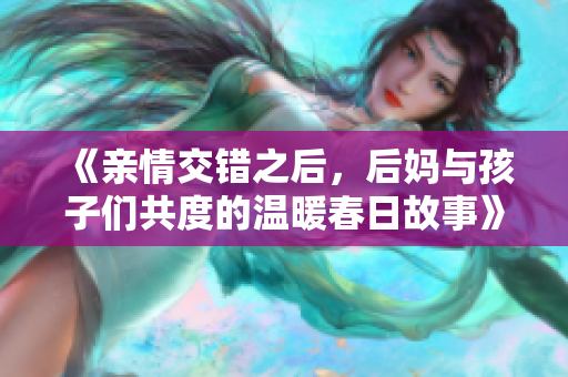 《亲情交错之后，后妈与孩子们共度的温暖春日故事》