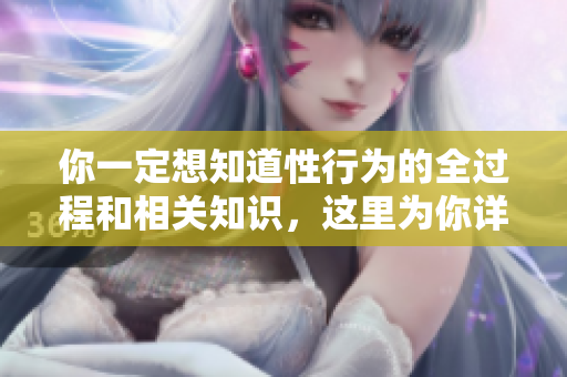 你一定想知道性行为的全过程和相关知识，这里为你详细解读