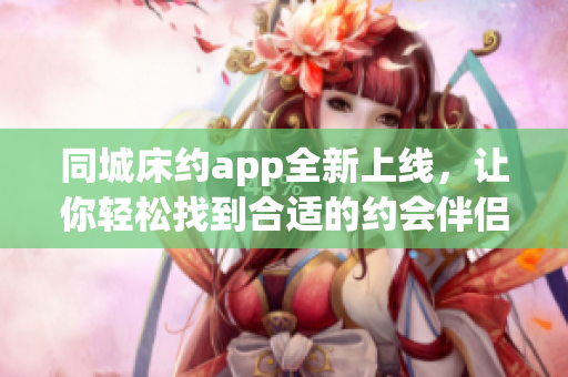 同城床约app全新上线，让你轻松找到合适的约会伴侣