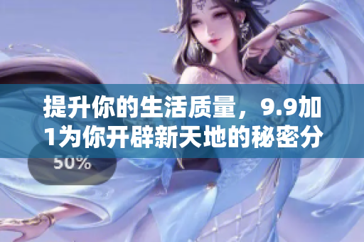 提升你的生活质量，9.9加1为你开辟新天地的秘密分享