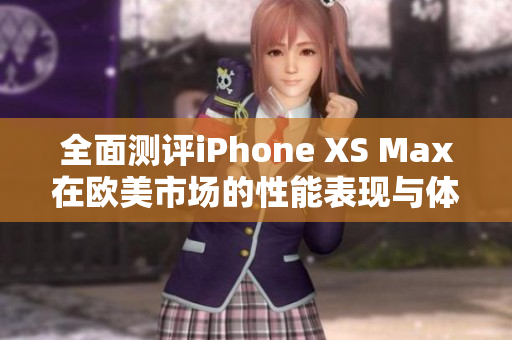 全面测评iPhone XS Max在欧美市场的性能表现与体验